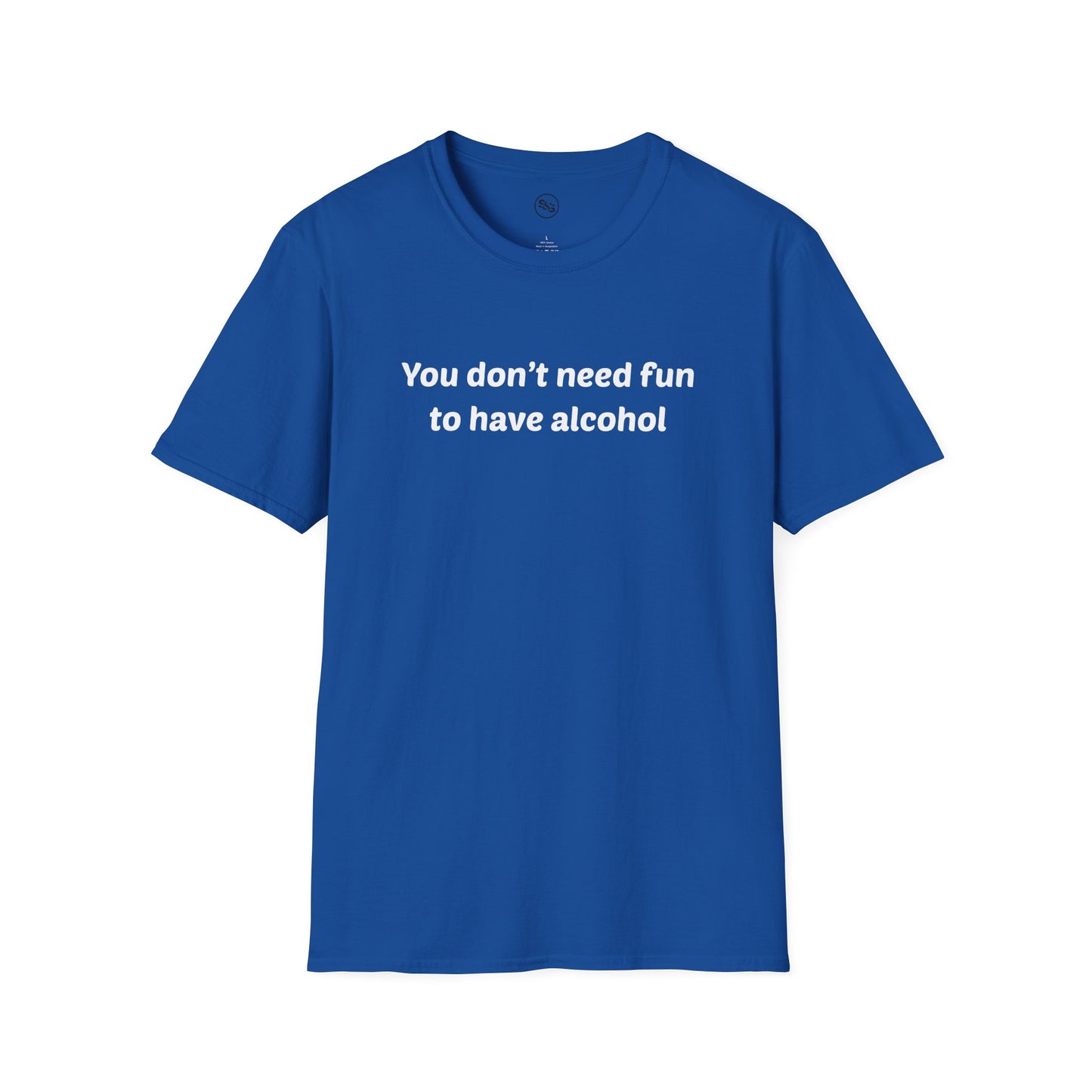 You Don't Need Fun To Have Alcohol T-Shirt
