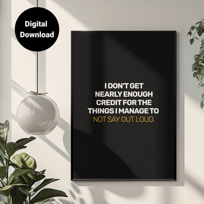 I Don't Get Nearly Enough Credit For the Things I Manage To Not Say Out Loud • Black Background • DIGITAL DOWNLOAD