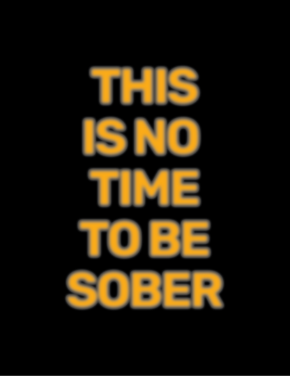 This Is No Time To Be Sober • Black Background • DIGITAL DOWNLOAD