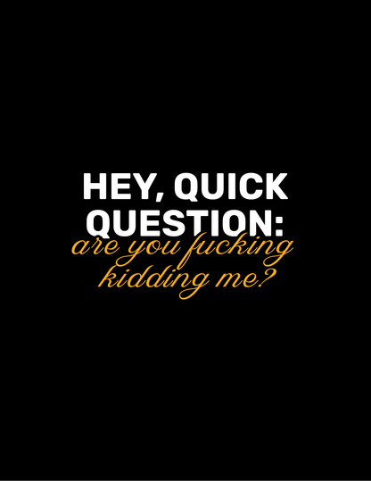 Hey, Quick Question: Are You F**king Kidding Me? • Black Background • DIGITAL DOWNLOAD
