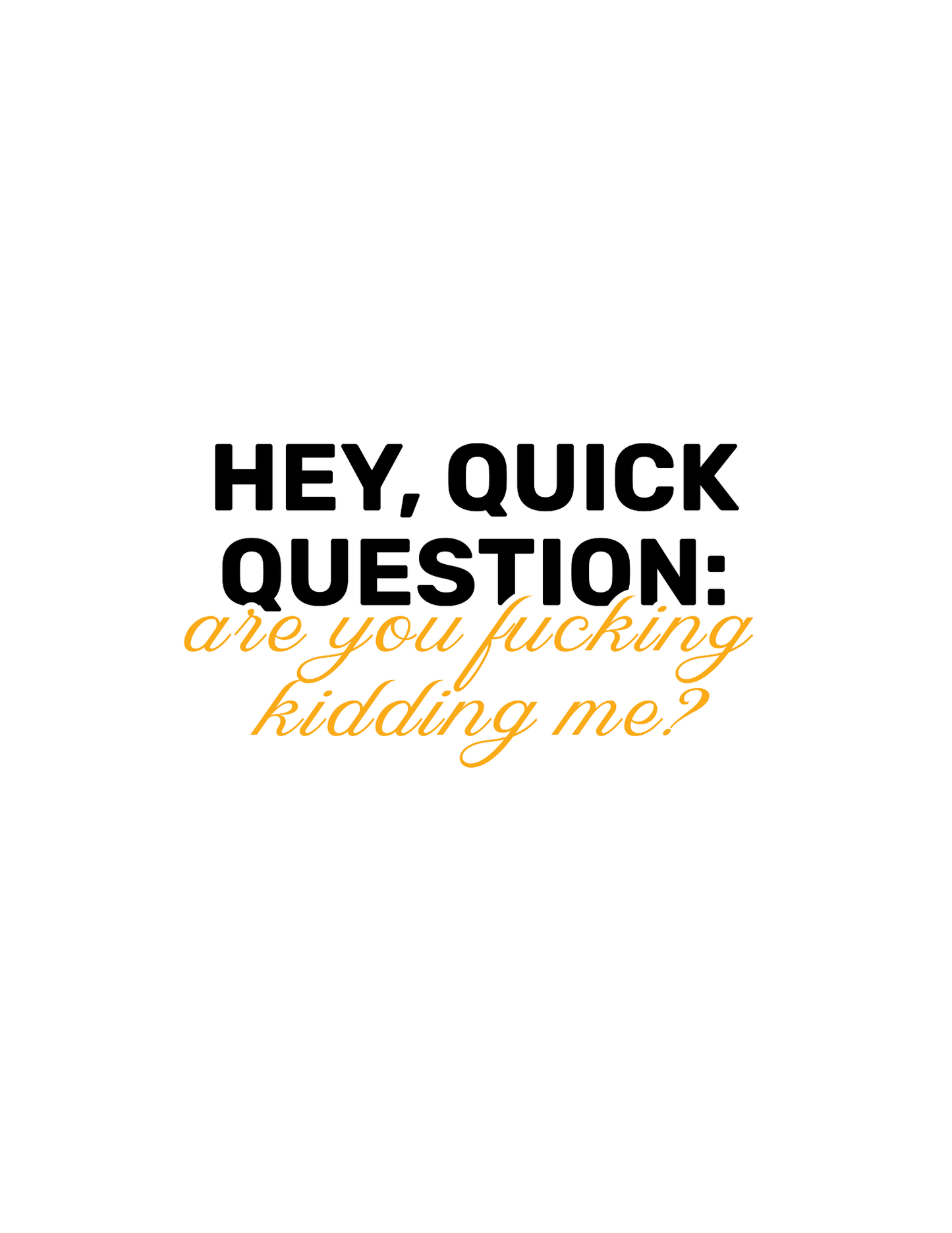 Hey, Quick Question: Are you F**king Kidding Me? • White Background • DIGITAL DOWNLOAD